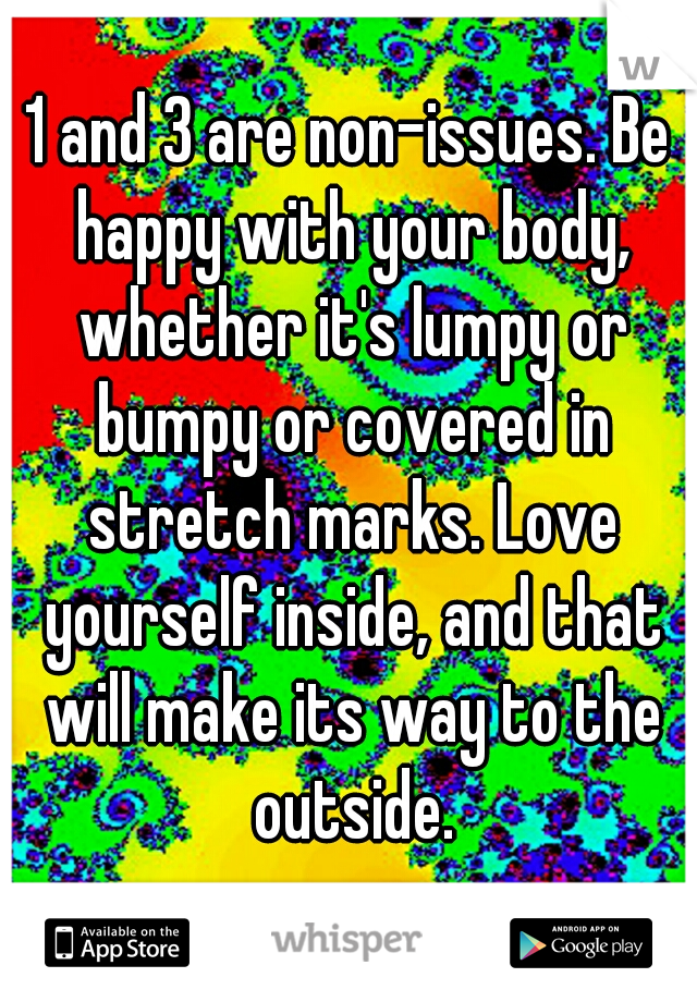 1 and 3 are non-issues. Be happy with your body, whether it's lumpy or bumpy or covered in stretch marks. Love yourself inside, and that will make its way to the outside.