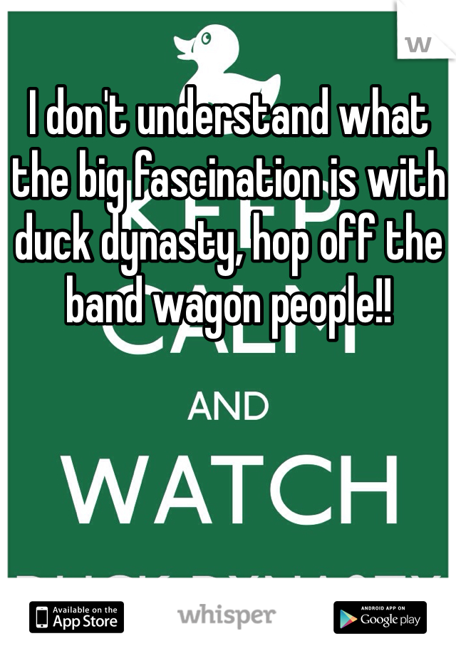 I don't understand what the big fascination is with duck dynasty, hop off the band wagon people!! 
