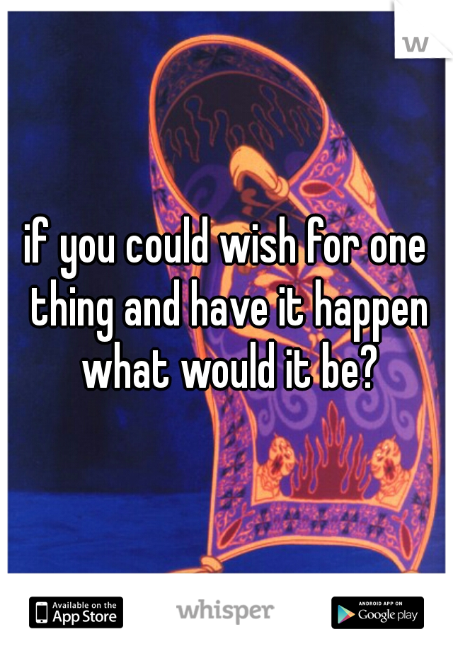 if you could wish for one thing and have it happen what would it be?