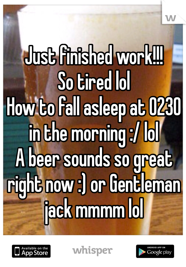 Just finished work!!!
So tired lol 
How to fall asleep at 0230 in the morning :/ lol
A beer sounds so great right now :) or Gentleman jack mmmm lol