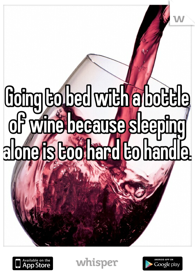 Going to bed with a bottle of wine because sleeping alone is too hard to handle. 