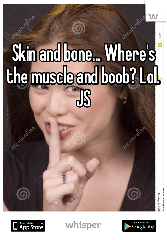 Skin and bone... Where's the muscle and boob? Lol. JS