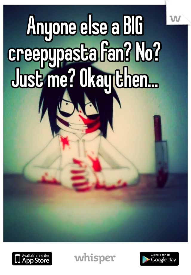 Anyone else a BIG creepypasta fan? No? Just me? Okay then...