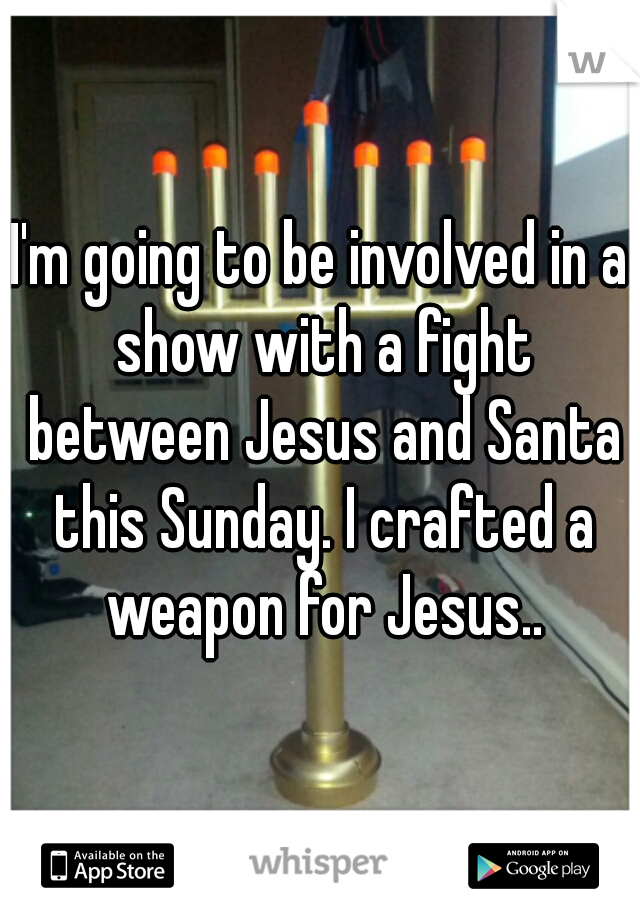 I'm going to be involved in a show with a fight between Jesus and Santa this Sunday. I crafted a weapon for Jesus..
