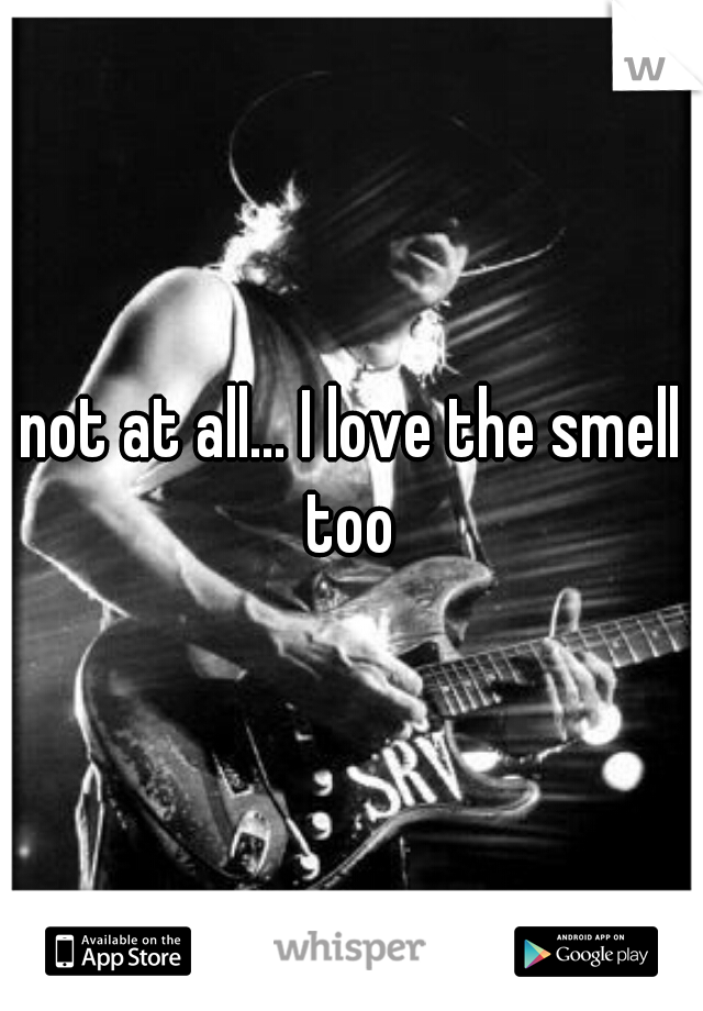 not at all... I love the smell too 