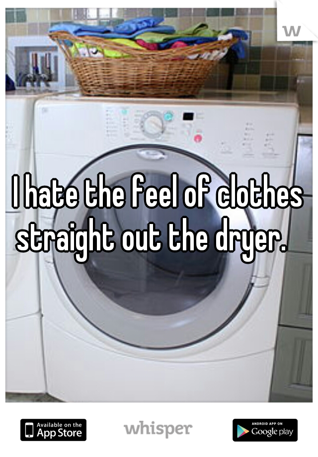 I hate the feel of clothes straight out the dryer.   