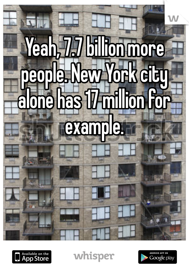 Yeah, 7.7 billion more people. New York city alone has 17 million for example. 