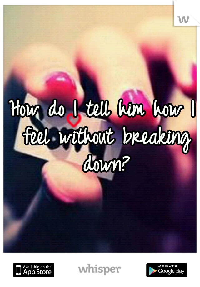 How do I tell him how I feel without breaking down?