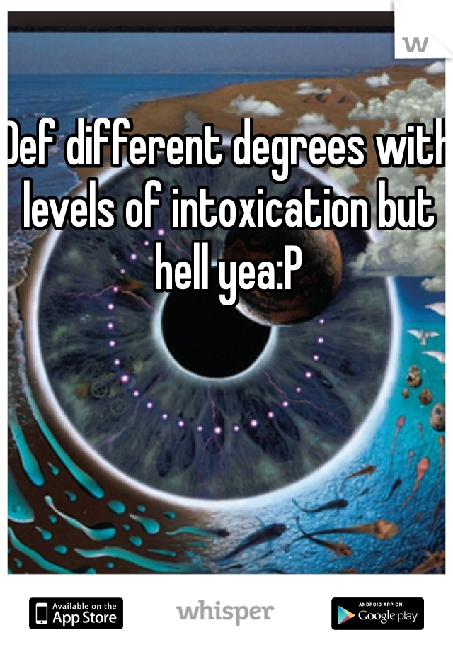 Def different degrees with levels of intoxication but hell yea:P 