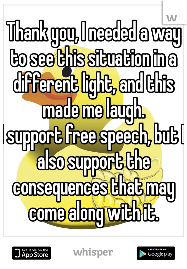 Thank you, I needed a way to see this situation in a different light, and this made me laugh.
I support free speech, but I also support the consequences that may come along with it.