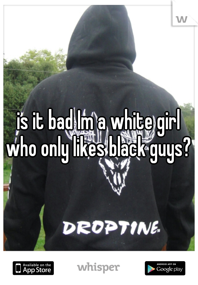 is it bad Im a white girl who only likes black guys? 