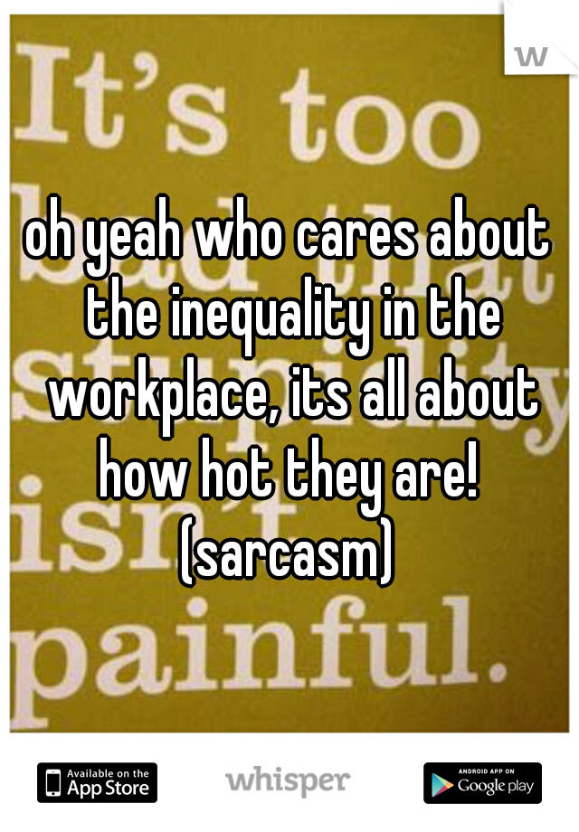 oh yeah who cares about the inequality in the workplace, its all about how hot they are!  (sarcasm) 
