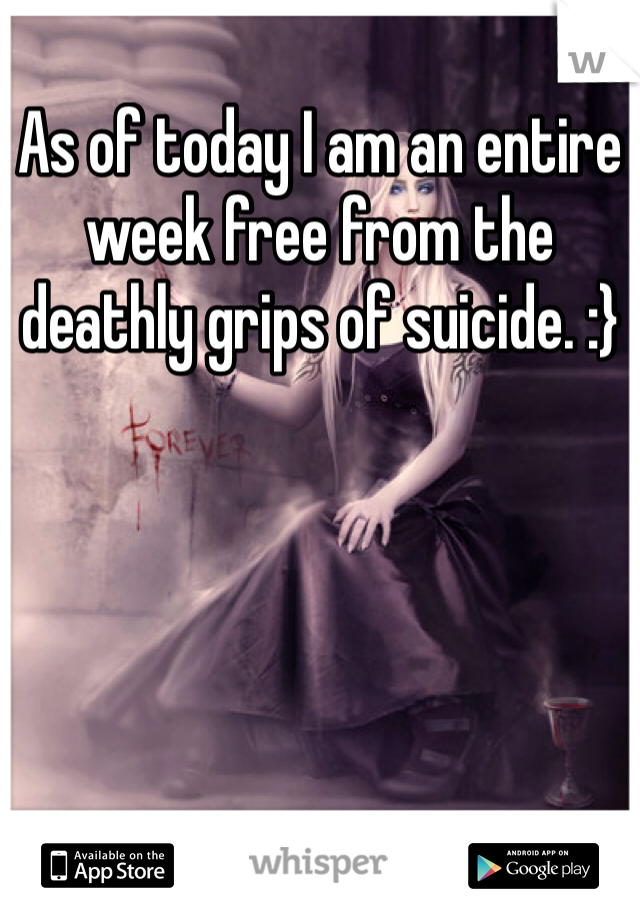As of today I am an entire week free from the deathly grips of suicide. :}