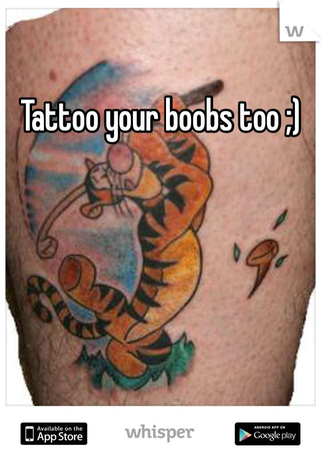Tattoo your boobs too ;)