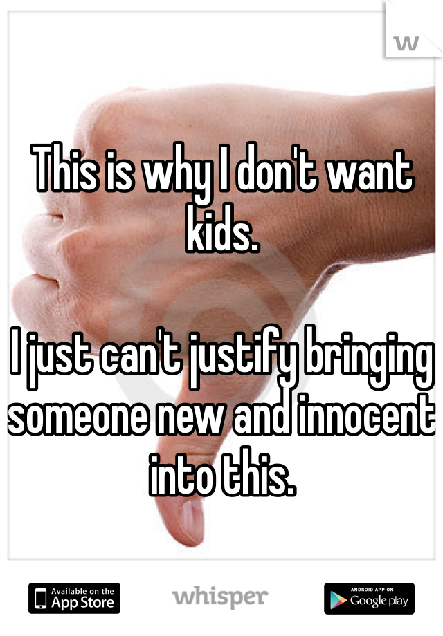 This is why I don't want kids.

I just can't justify bringing someone new and innocent into this.