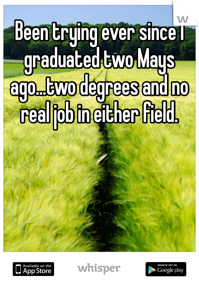 Been trying ever since I graduated two Mays ago...two degrees and no real job in either field.