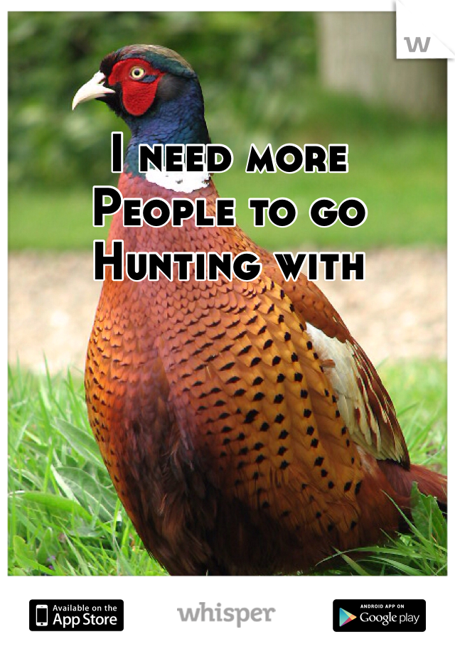 I need more
People to go
Hunting with