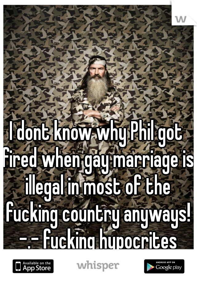 I dont know why Phil got fired when gay marriage is illegal in most of the fucking country anyways! -.- fucking hypocrites