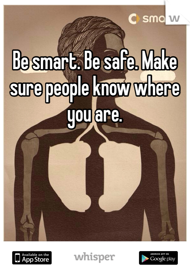 Be smart. Be safe. Make sure people know where you are.