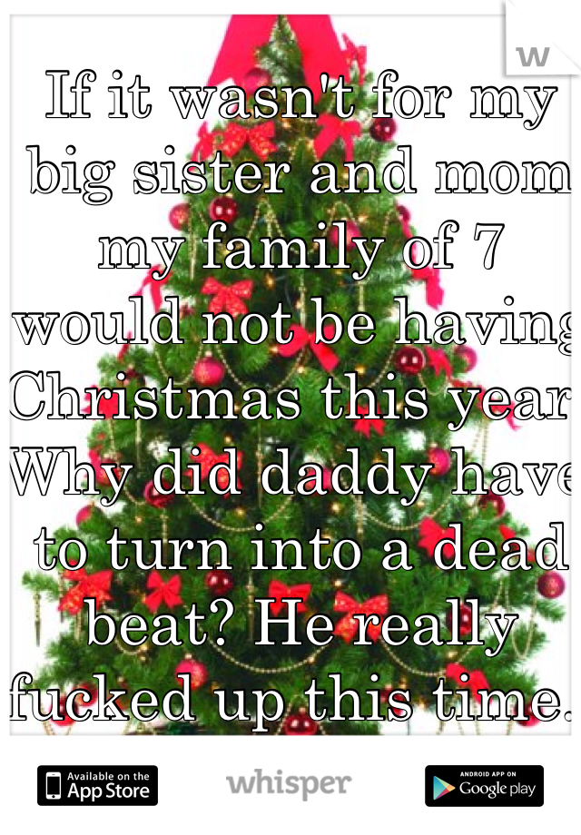 If it wasn't for my big sister and mom my family of 7 would not be having Christmas this year. Why did daddy have to turn into a dead beat? He really fucked up this time..