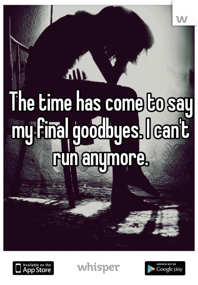 The time has come to say my final goodbyes. I can't run anymore.