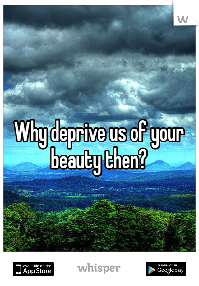 Why deprive us of your beauty then? 