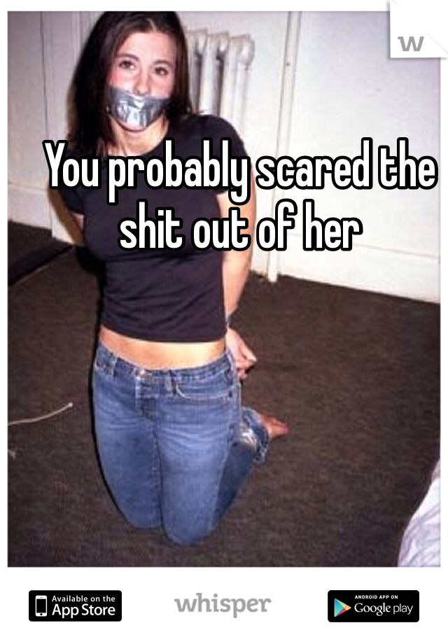 You probably scared the shit out of her





Lol
