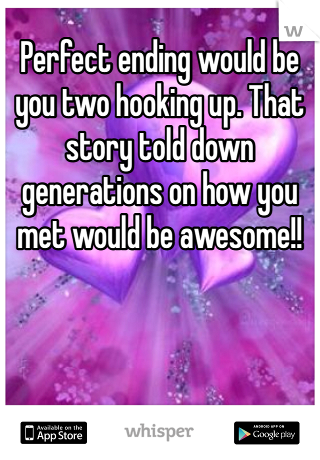 Perfect ending would be you two hooking up. That story told down generations on how you met would be awesome!! 