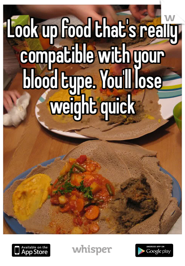 Look up food that's really compatible with your blood type. You'll lose weight quick 