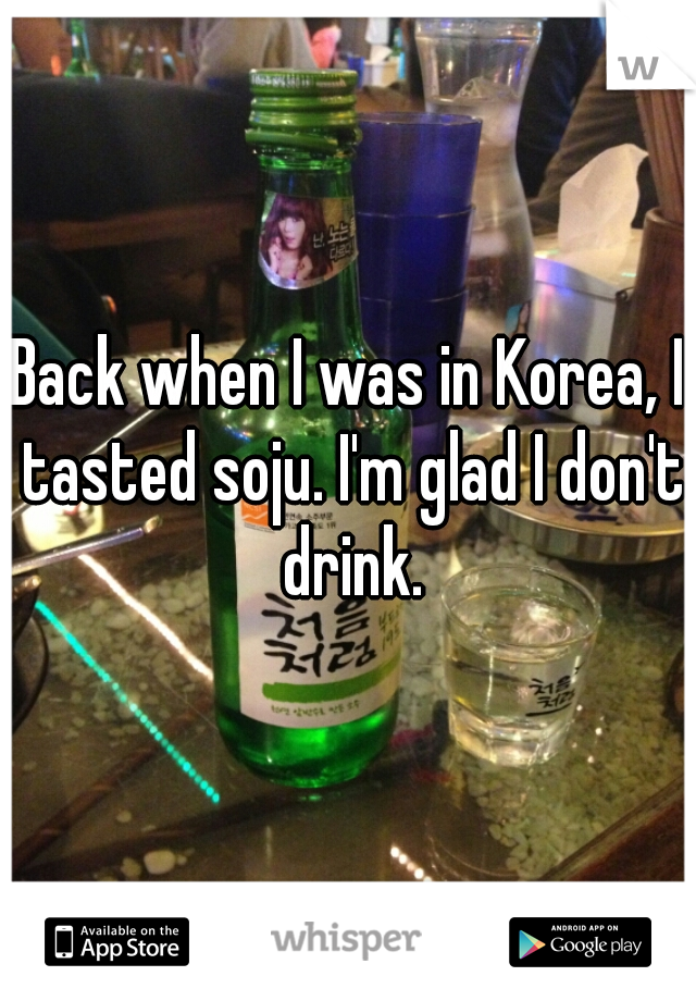 Back when I was in Korea, I tasted soju. I'm glad I don't drink.