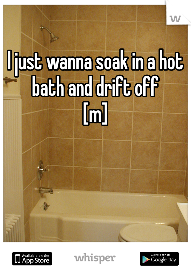 I just wanna soak in a hot bath and drift off
[m]