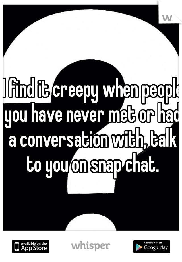 I find it creepy when people you have never met or had a conversation with, talk to you on snap chat.