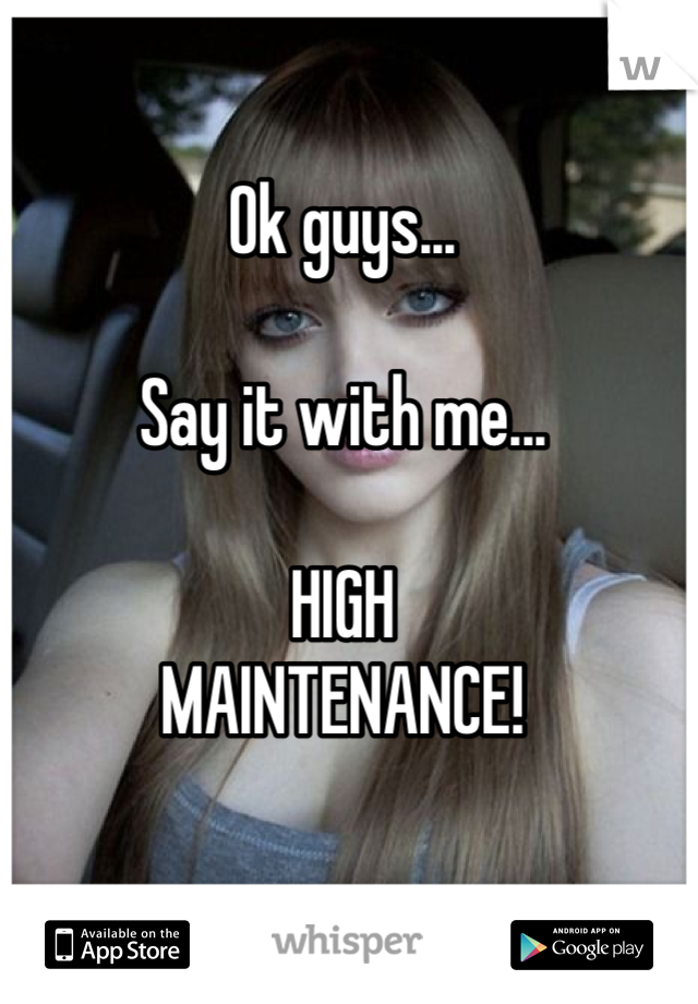 Ok guys...

Say it with me...

HIGH
MAINTENANCE!