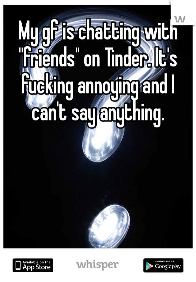 My gf is chatting with "friends" on Tinder. It's fucking annoying and I can't say anything. 