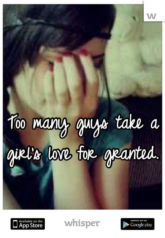 Too many guys take a girl's love for granted. 