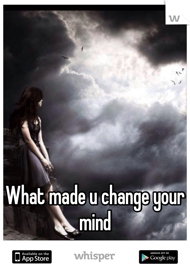 What made u change your mind