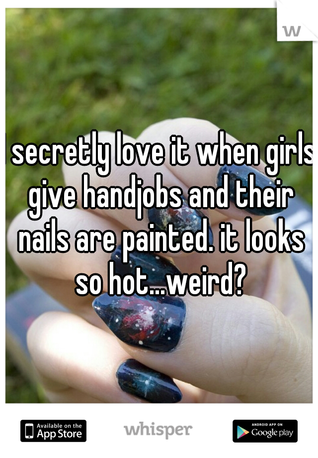 I secretly love it when girls give handjobs and their nails are painted. it looks so hot...weird?