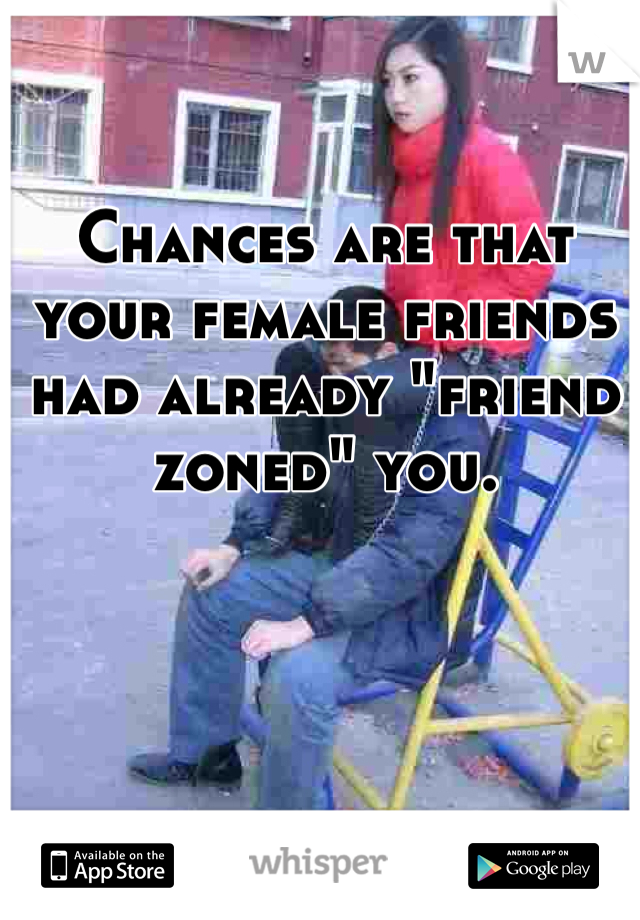 Chances are that your female friends had already "friend zoned" you. 