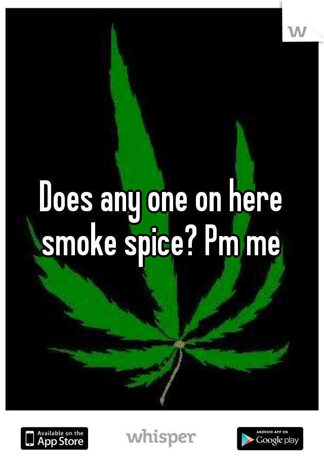 Does any one on here smoke spice? Pm me 