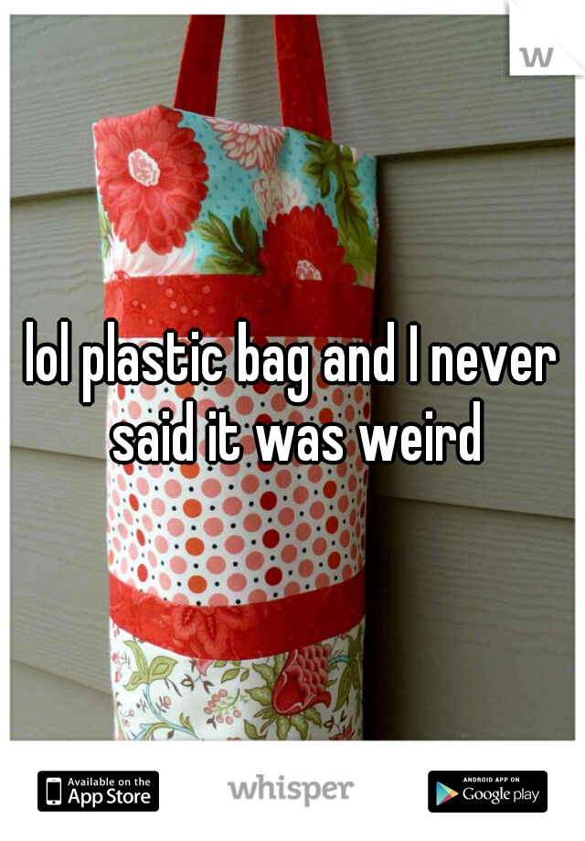 lol plastic bag and I never said it was weird