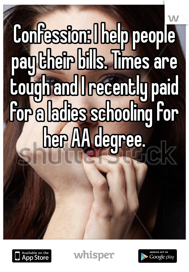 Confession: I help people pay their bills. Times are tough and I recently paid for a ladies schooling for her AA degree.