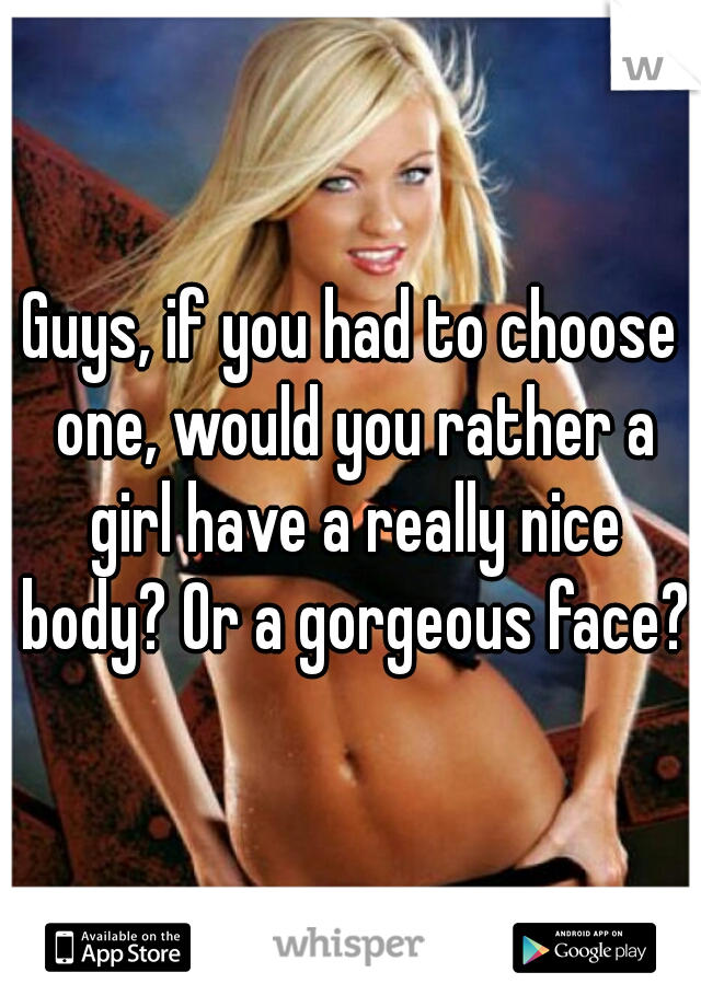 Guys, if you had to choose one, would you rather a girl have a really nice body? Or a gorgeous face?