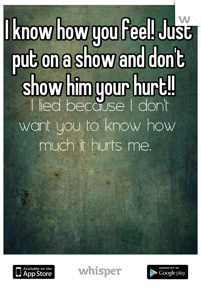 I know how you feel! Just put on a show and don't show him your hurt!!