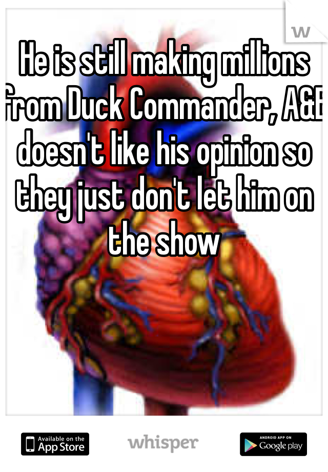 He is still making millions from Duck Commander, A&E doesn't like his opinion so they just don't let him on the show
