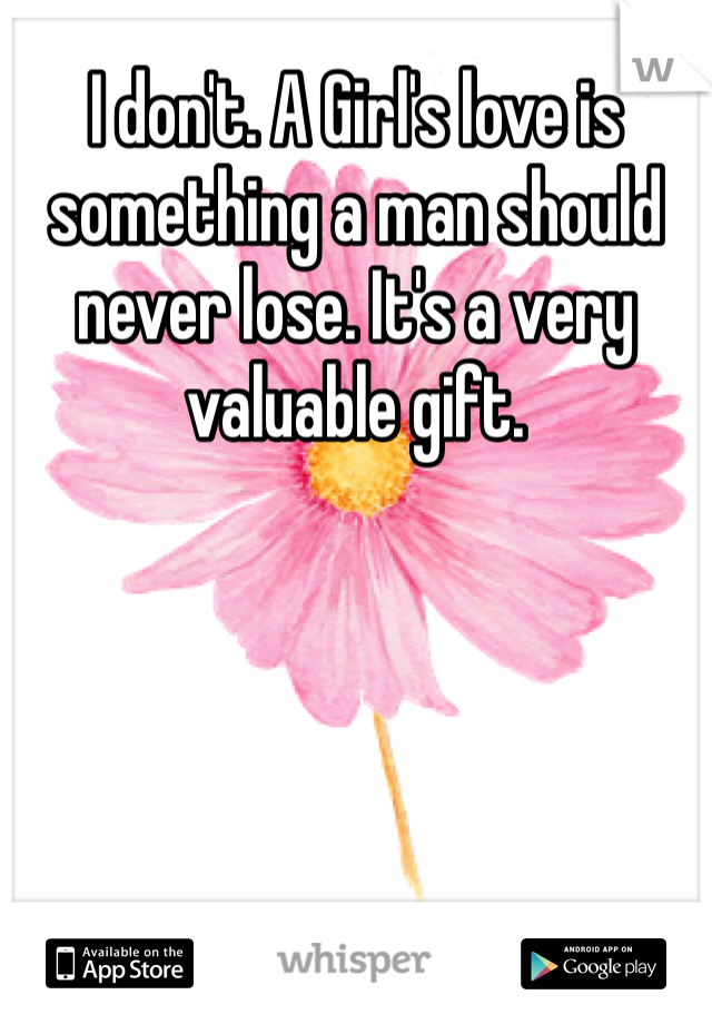 I don't. A Girl's love is something a man should never lose. It's a very valuable gift.