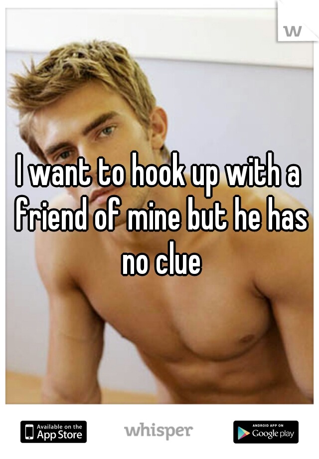 I want to hook up with a friend of mine but he has no clue