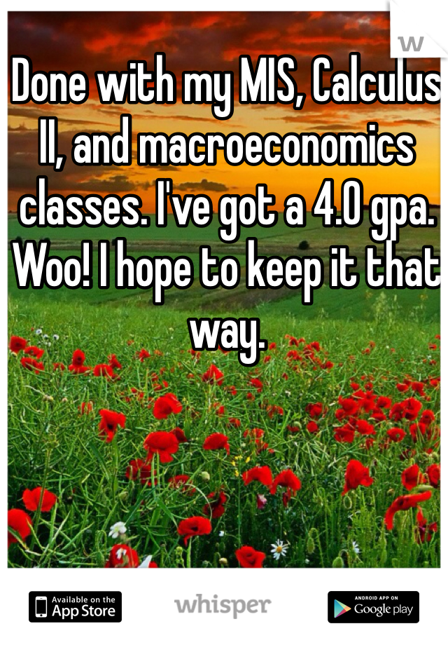 Done with my MIS, Calculus II, and macroeconomics classes. I've got a 4.0 gpa. Woo! I hope to keep it that way.