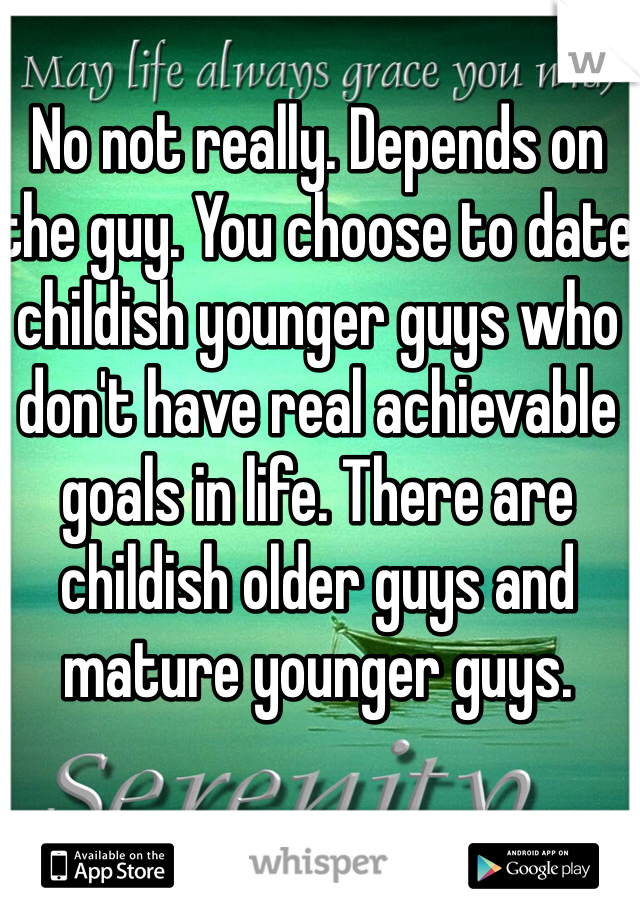 No not really. Depends on the guy. You choose to date childish younger guys who don't have real achievable goals in life. There are childish older guys and mature younger guys. 
