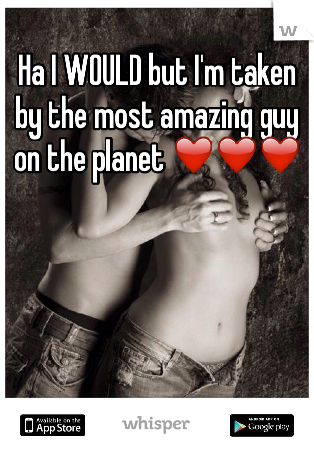 Ha I WOULD but I'm taken by the most amazing guy on the planet ❤️❤️❤️