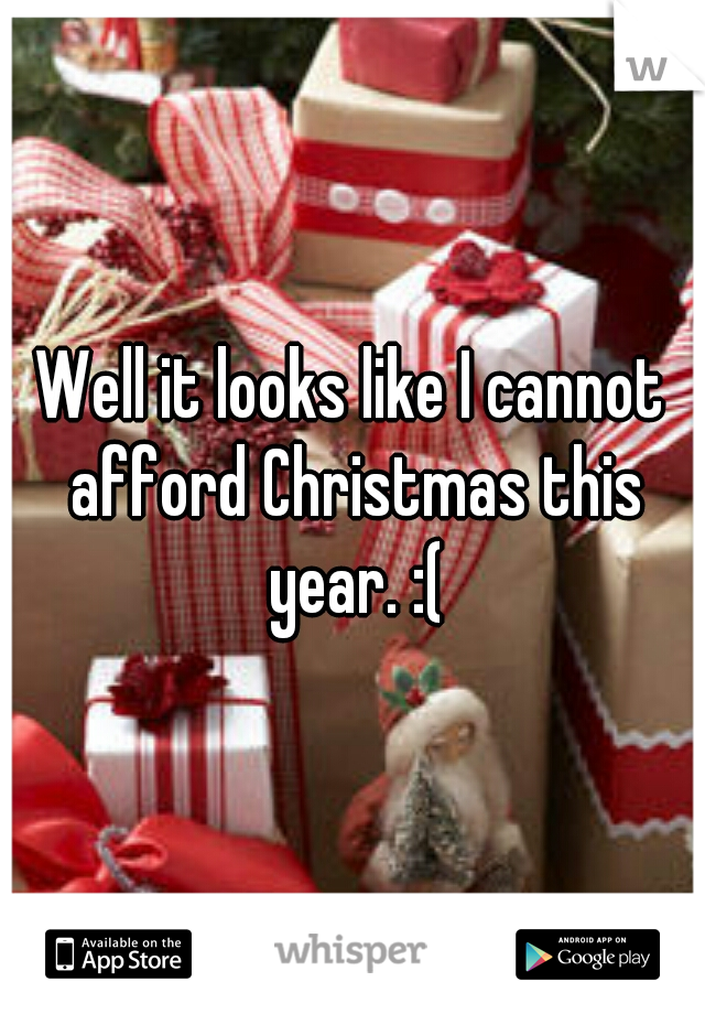 Well it looks like I cannot afford Christmas this year. :(